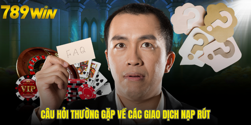 Câu hỏi thường gặp về các giao dịch nạp rút tại 789WIN