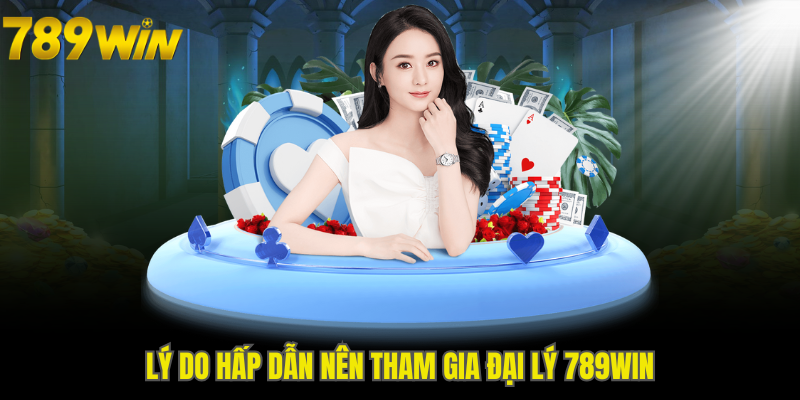 Lý do hấp dẫn nên tham gia đại lý 789WIN